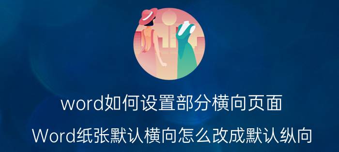 word如何设置部分横向页面 Word纸张默认横向怎么改成默认纵向？